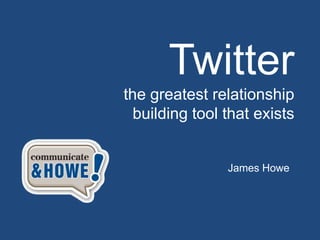 Twitter
the greatest relationship
  building tool that exists


                James Howe
 
