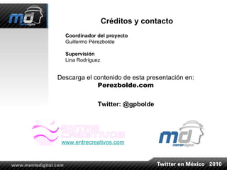 Créditos y contacto Coordinador del proyecto Guillermo Pérezbolde Supervisión Lina Rodríguez www.entrecreativos.com Descarga el contenido de esta presentación en: Perezbolde.com Twitter: @gpbolde 