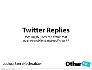 Twitter Replies
                               If an @reply is sent to a person that
                              no one else follows, who really sees it?




    Joshua Baer @joshuabaer
Saturday, November 21, 2009
 