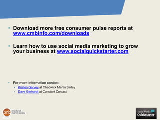  Download more free consumer pulse reports at
  www.cmbinfo.com/downloads

 Learn how to use social media marketing to grow
  your business at www.socialquickstarter.com




 For more information contact:
      Kristen Garvey at Chadwick Martin Bailey
      Dave Gerhardt at Constant Contact
 