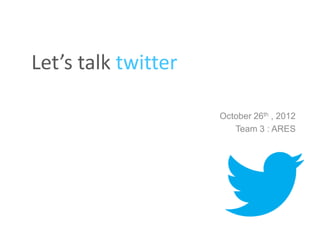 Let’s talk twitter

                     October 26th , 2012
                        Team 3 : ARES
 