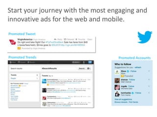 Start your journey with the most engaging and
innovative ads for the web and mobile.
Promoted Tweet




Promoted Trends                    Promoted Accounts
 