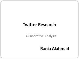 Twitter Research
Quantitative Analysis
Rania Alahmad
 