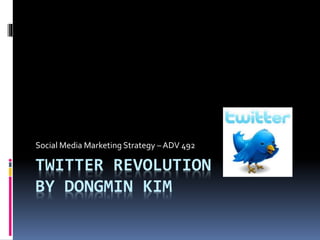 TWITTER REVOLUTION
BY DONGMIN KIM
Social Media Marketing Strategy – ADV 492
 