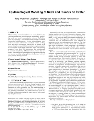 Epidemiological Modeling of News and Rumors on Twitter
Fang Jin∗
, Edward Dougherty †
, Parang Saraf∗
, Yang Cao∗†
, Naren Ramakrishnan∗
∗
Department of Computer Science
†
Genetics, Bioinformatics, and Computational Biology Department
Virginia Tech, Blacksburg, VA 24061
∗
{jfang8, parang, ycao, naren}@cs.vt.edu, †
edougherty@vt.edu
ABSTRACT
Characterizing information diﬀusion on social platforms like
Twitter enables us to understand the properties of underly-
ing media and model communication patterns. As Twitter
gains in popularity, it has also become a venue to broadcast
rumors and misinformation. We use epidemiological mod-
els to characterize information cascades in twitter resulting
from both news and rumors. Speciﬁcally, we use the SEIZ
enhanced epidemic model that explicitly recognizes skeptics
to characterize eight events across the world and spanning
a range of event types. We demonstrate that our approach
is accurate at capturing diﬀusion in these events. Our ap-
proach can be fruitfully combined with other strategies that
use content modeling and graph theoretic features to detect
(and possibly disrupt) rumors.
Categories and Subject Descriptors
H.2.8 [Database Management]: Database Applications—
Data Mining; I.2.6 [Artiﬁcial Intelligence]: Learning—
Knowledge acquisition; Parameter learning
General Terms
Experimentation, Performance
Keywords
SIS, SEIZ, Epidemiological modeling, Rumor detection.
1. INTRODUCTION
Online social networks have become a staging ground for
modern movements, with the Arab Spring being the most
prominent example. Nine out of ten Egyptians and Tunisians
responded to a poll indicating that they used Facebook to
organize protests and spread awareness. As a precaution-
ary measure, governments have taken to blocking social net-
working websites, showcasing the importance of understand-
ing this phenomenon.
Permission to make digital or hard copies of all or part of this work for
personal or classroom use is granted without fee provided that copies are
not made or distributed for proﬁt or commercial advantage and that copies
bear this notice and the full citation on the ﬁrst page. To copy otherwise, or
republish, to post on servers or to redistribute to lists, requires prior speciﬁc
permission and/or a fee.
The 7th SNA-KDD Workshop ’13 (SNA-KDD’13), August 11, 2013,
Chicago, United States.
Copyright 2013 ACM 978-1-4503-2330-7 ...$5.00.
Interestingly, the role of social networks is not limited to
helping organize the activities of disruptive elements. Many
key government and news agencies have also begun to em-
brace Twitter and other social platforms to disseminate in-
formation. After the tragic 2013 explosions at the Boston
Marathon, the FBI resorted to online social networks to
broadcast crucial information about the suspects. The viral
diﬀusion of information provided them with vital informa-
tion about the suspects. At the same time it is well known
that online activity on sites such as Reddit led to mistaken
identiﬁcation of some individuals and the spread of several
rumors.
We were motivated to apply the latest in epidemiological
modeling to understand information diﬀusion on Twitter, in
relation to the spread of both news and rumors. Epidemi-
ological models provide a classical approach to study how
information diﬀuses. These models typically divide the to-
tal population into several compartments which reﬂect the
status of an individual. For instance, common compart-
ments denote susceptible (S), exposed (E), infected (I), and
recovered (R) individuals. Individuals transit from one com-
partment to another, with certain probabilities that have to
be estimated from data. The simplest model, SI, has two
states; susceptible (S) individuals get infected (I) by one of
their neighbors and stay infected thereinafter. While con-
ceptually easy to understand, it is also unrealistic for practi-
cal situations. The SIS model is popular in infectious disease
modeling wherein individuals can transition back and forth
between susceptible (S) and infected (I) states (e.g., think
of allergies and the common cold); this model is often used
as the baseline model for more sophisticated approaches.
The SIR model enables individuals to recover (R) but is not
suited for modeling news cascades on Twitter since there is
no intuitive mapping to what ‘recovering’ means. The SEIZ
model (susceptible, exposed, infected, skeptic) proposed by
Bettencourt et al. [1] takes the interesting approach of intro-
ducing an exposed state (E). Individuals in such a state take
some time before they begin to believe (I) in a story (i.e.,
get infected). While the authors of [1] used this approach to
model the adoption of Feynman diagrams by communities
of physicists, our work explores their use in modeling news
and rumors on Twitter.
The key contributions of this paper are:
• Our work is the ﬁrst to employ the SEIZ model to
model real Twitter datasets. We employ non-linear
least squares optimization of the underlying systems
of ODEs over tweet data, and demonstrate how this
 