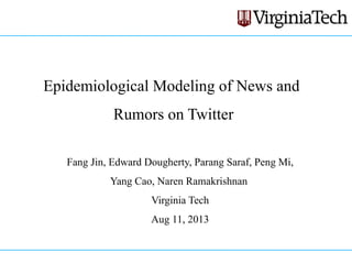 Epidemiological Modeling of News and
Rumors on Twitter
Fang Jin, Edward Dougherty, Parang Saraf, Peng Mi,
Yang Cao, Naren Ramakrishnan
Virginia Tech
Aug 11, 2013
 