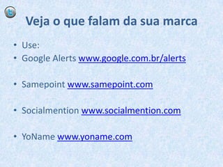 Veja o que falam da sua marcaUse:Google Alertswww.google.com.br/alertsSamepointwww.samepoint.comSocialmentionwww.socialmention.comYoNamewww.yoname.com