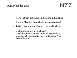 Twitter bei der NZZ <ul><li>Keine in Stein gemeisselten Richtlinien, Ratschläge </li></ul><ul><li>Oberste Maxime: Gesunder...