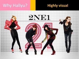 Why Hallyu? Highly visual
 