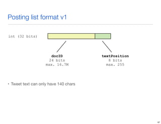 Posting list format v1
int (32 bits)

docID
24 bits
max. 16.7M

textPosition
8 bits
max. 255

• Tweet text can only have 140 chars

67

 