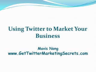 Using Twitter to Market Your
         Business

            Mavis Nong
www.GetTwitterMarketingSecrets.com
 