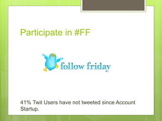 Participate in #FF
41% Twit Users have not tweeted since Account
Startup.
 