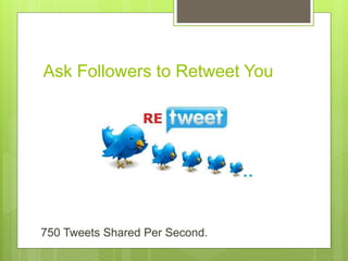 Ask Followers to Retweet You
750 Tweets Shared Per Second.
 
