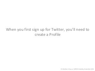 When you first sign up for Twitter, you’ll need to
create a Profile

Dr Siobhan O’Dwyer, Griffith University, November 201...
