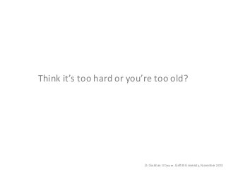 Think it’s too hard or you’re too old?

Dr Siobhan O’Dwyer, Griffith University, November 2013

 