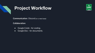 Project Workflow
Communication: Discord (on a need base)
Collaboration:
● Google Colab - for coding,
● Google Doc - for documents.
 