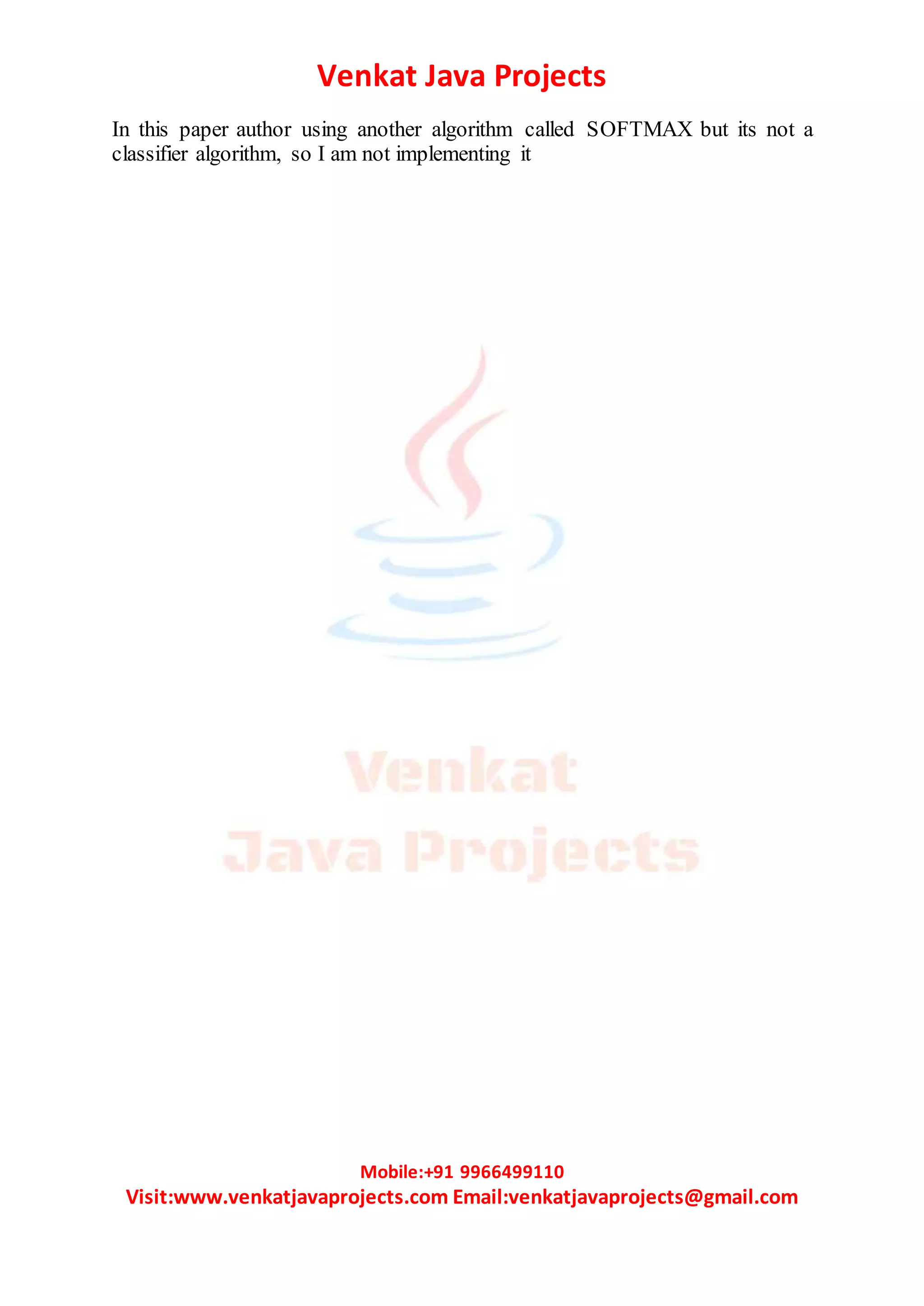 Venkat Java Projects
Mobile:+91 9966499110
Visit:www.venkatjavaprojects.com Email:venkatjavaprojects@gmail.com
In this paper author using another algorithm called SOFTMAX but its not a
classifier algorithm, so I am not implementing it
 