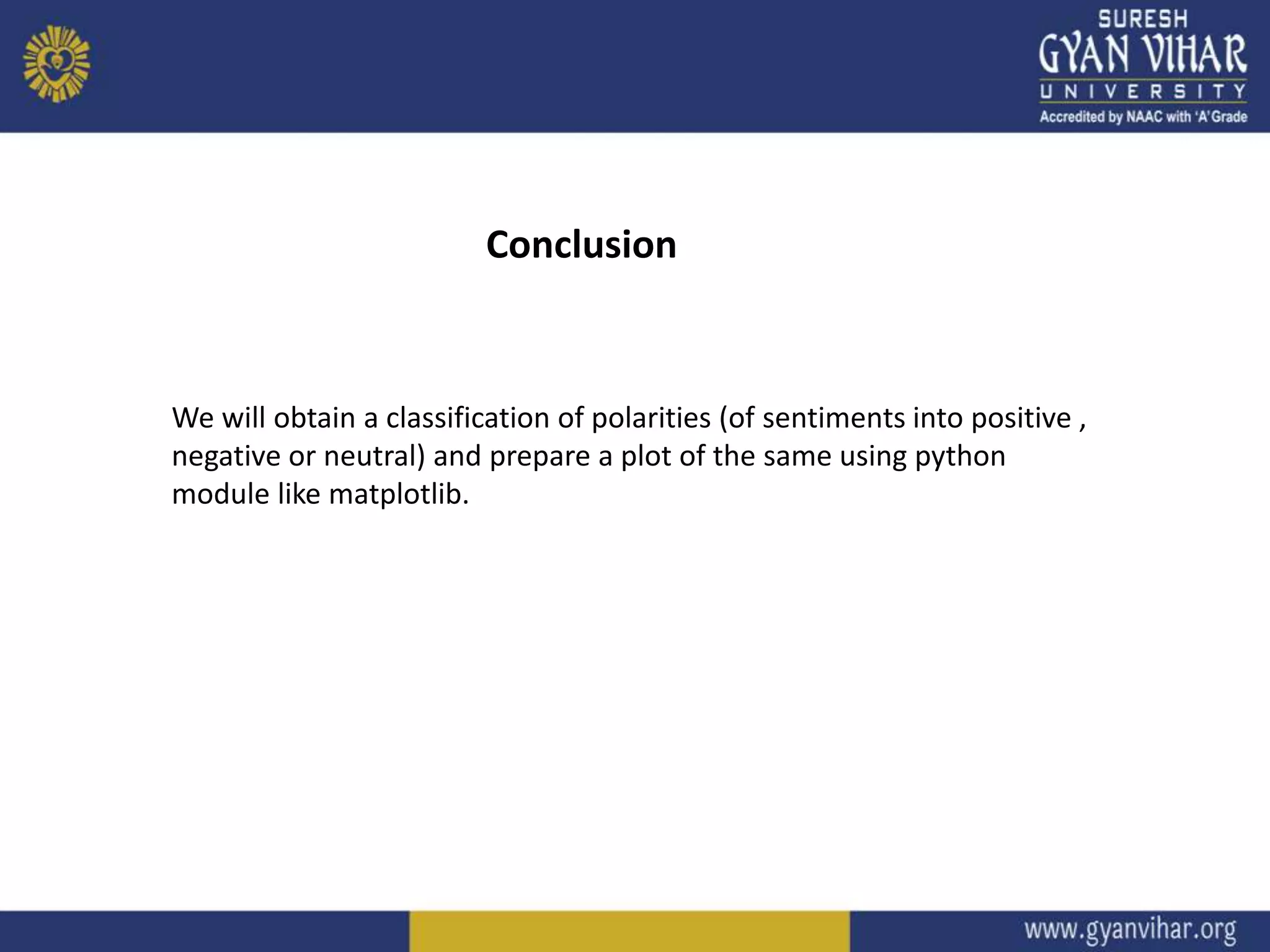 We will obtain a classification of polarities (of sentiments into positive ,
negative or neutral) and prepare a plot of the same using python
module like matplotlib.
Conclusion
 