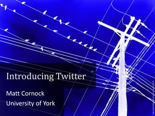 Matt Cornock
University of York

http://www.flickr.com/photos/elston/41311696

Introducing Twitter

 