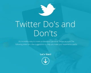 Twitter Do's and
Don'ts
It's incredibly easy to create professional, personal Twitter account.The following
slides list a few suggestions to help you make your experience successful.
Let's Start!
 