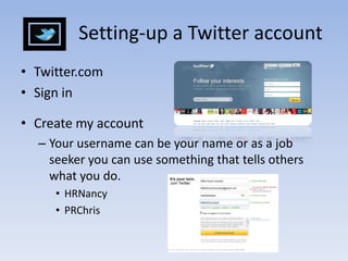            Setting-up a Twitter accountTwitter.comSign in Create my accountYour username can be your name or as a job seeker you can use something that tells others what you do.  HRNancyPRChris