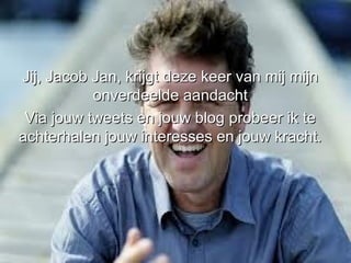 Jij, Jacob Jan, krijgt deze keer van mij mijn
           onverdeelde aandacht
 Via jouw tweets en jouw blog probeer ik te
achterhalen jouw interesses en jouw kracht.
 