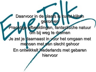 Daarvoor in de plaats is kunst kijken
                  gekomen
Prachtige afbeeldingen, fantastische natuur
            om bij weg te dromen
Je zet je daarnaast in voor het omgaan met
      mensen met een slecht gehoor
  En ontwikkelt Nederlands met gebaren
                   hiervoor
 