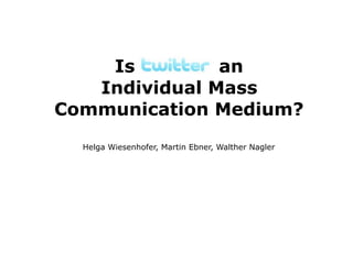 Is Twitter an
   Individual Mass
Communication Medium?
  Helga Wiesenhofer, Martin Ebner, Walther Nagler
 