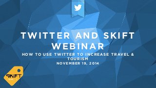 TWITTER AND SKIFT 
WEBINAR 
HOW TO USE TWITTER TO INCREASE TRAVEL & 
TOURISM 
NOVEMBER 19, 2014 
 