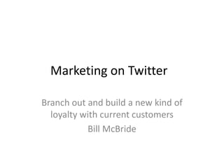 Marketing on Twitter

Branch out and build a new kind of
  loyalty with current customers
           Bill McBride
 