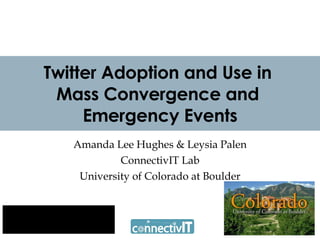 Twitter Adoption and Use in  Mass Convergence and  Emergency Events Amanda Lee Hughes & Leysia Palen ConnectivIT Lab University of Colorado at Boulder 