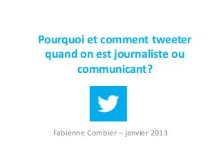 Pourquoi et comment tweeter
 quand on est journaliste ou
      communicant?




  Fabienne Combier – janvier 2013
 