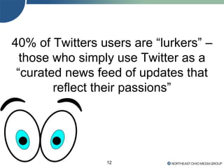 12
40% of Twitters users are ―lurkers‖ –
those who simply use Twitter as a
―curated news feed of updates that
reflect their passions‖
 