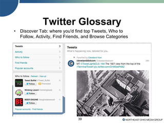 39
Twitter Glossary
• Discover Tab: where you'd find top Tweets, Who to
Follow, Activity, Find Friends, and Browse Categories
 