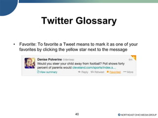 40
Twitter Glossary
• Favorite: To favorite a Tweet means to mark it as one of your
favorites by clicking the yellow star next to the message
 
