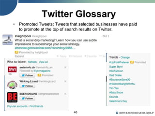 46
Twitter Glossary
• Promoted Tweets: Tweets that selected businesses have paid
to promote at the top of search results on Twitter.
 