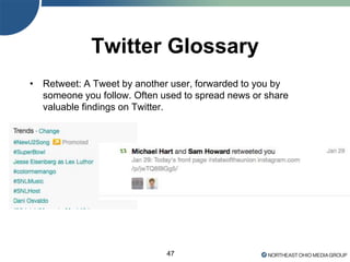 47
Twitter Glossary
• Retweet: A Tweet by another user, forwarded to you by
someone you follow. Often used to spread news or share
valuable findings on Twitter.
 