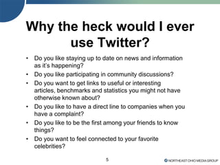 5
Why the heck would I ever
use Twitter?
• Do you like staying up to date on news and information
as it’s happening?
• Do you like participating in community discussions?
• Do you want to get links to useful or interesting
articles, benchmarks and statistics you might not have
otherwise known about?
• Do you like to have a direct line to companies when you
have a complaint?
• Do you like to be the first among your friends to know
things?
• Do you want to feel connected to your favorite
celebrities?
 