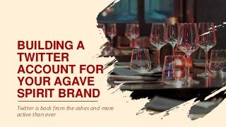 BUILDING A
TWITTER
ACCOUNT FOR
YOUR AGAVE
SPIRIT BRAND
Twitter is back from the ashes and more
active than ever
 