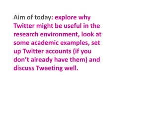 Aim of today: explore what Twitter
is, how it relates to academia in
general, and how it can be USEFUL
to researchers spec...