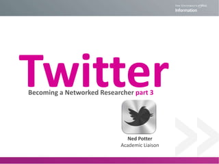 TwitterBecoming a Networked Researcher part 3
Ned Potter
Academic Liaison
 