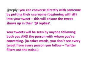 @reply: you can converse directly with someone
by putting their username (beginning with @)
into your tweet – this will en...