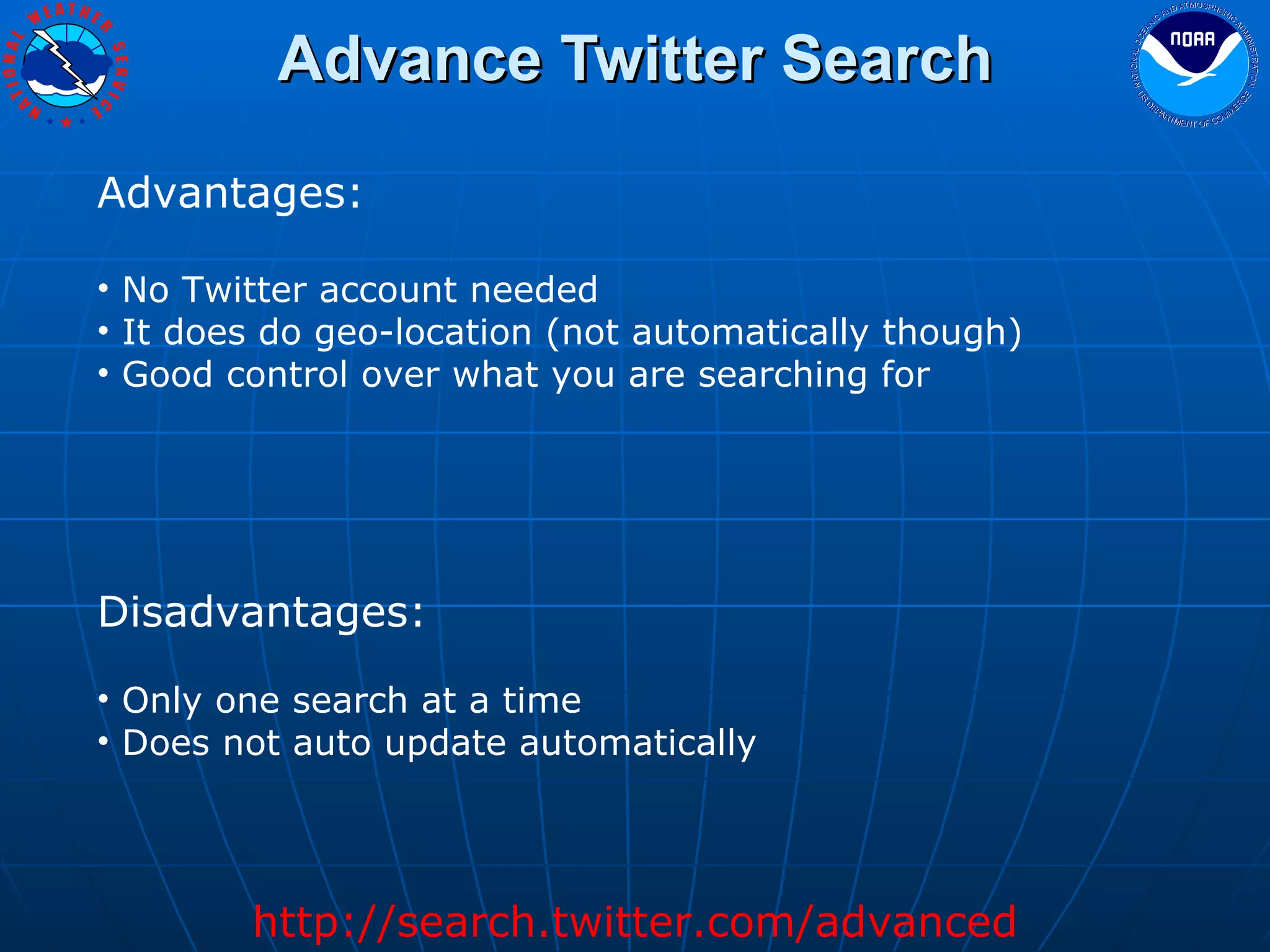 Advance Twitter Search Advantages: No Twitter account needed It does do geo-location (not automatically though) Good control over what you are searching for Disadvantages: Only one search at a time Does not auto update automatically http://search.twitter.com/advanced 