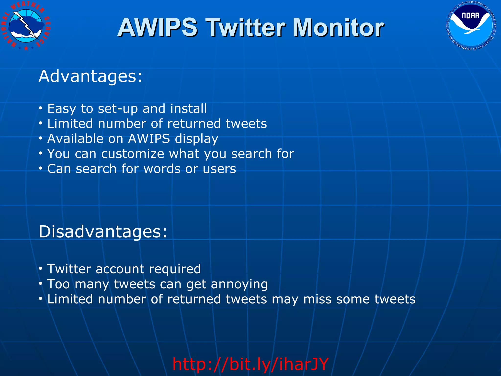 AWIPS Twitter Monitor http://bit.ly/iharJY Advantages: Easy to set-up and install  Limited number of returned tweets Available on AWIPS display You can customize what you search for Can search for words or users Disadvantages: Twitter account required Too many tweets can get annoying Limited number of returned tweets may miss some tweets 