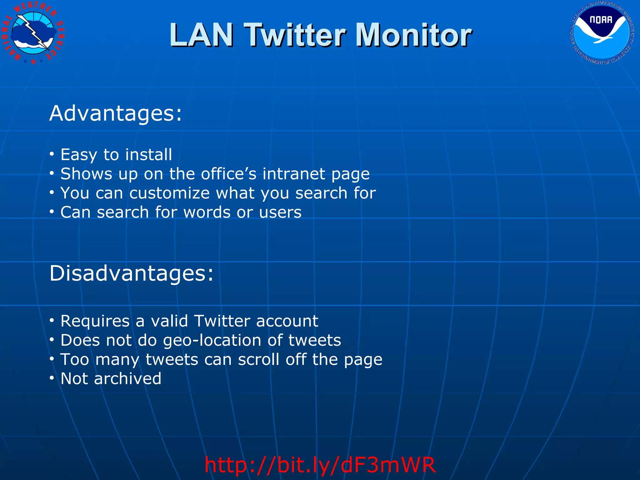 LAN Twitter Monitor http://bit.ly/dF3mWR Advantages: Easy to install Shows up on the office’s intranet page You can customize what you search for Can search for words or users Disadvantages: Requires a valid Twitter account Does not do geo-location of tweets Too many tweets can scroll off the page Not archived 