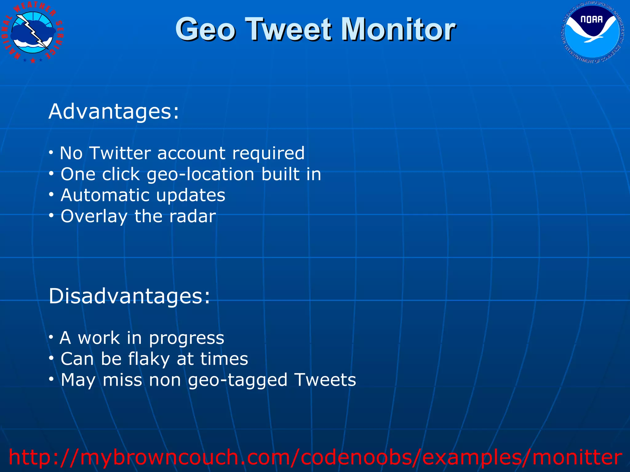 Geo Tweet Monitor Advantages: No Twitter account required One click geo-location built in Automatic updates Overlay the radar Disadvantages: A work in progress Can be flaky at times  May miss non geo-tagged Tweets http://mybrowncouch.com/codenoobs/examples/monitter 