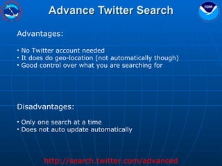 Advance Twitter Search Advantages: No Twitter account needed It does do geo-location (not automatically though) Good control over what you are searching for Disadvantages: Only one search at a time Does not auto update automatically http://search.twitter.com/advanced 
