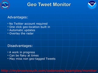 Geo Tweet Monitor Advantages: No Twitter account required One click geo-location built in Automatic updates Overlay the radar Disadvantages: A work in progress Can be flaky at times  May miss non geo-tagged Tweets http://mybrowncouch.com/codenoobs/examples/monitter 