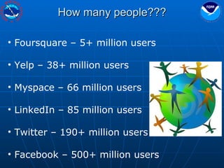 How many people??? Foursquare – 5+ million users Yelp – 38+ million users Myspace – 66 million users LinkedIn – 85 million users Twitter – 190+ million users Facebook – 500+ million users 