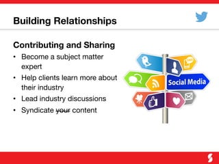 Building Relationships
Contributing and Sharing
•  Become a subject matter
expert
•  Help clients learn more about
their industry
•  Lead industry discussions
•  Syndicate your content
 